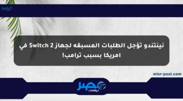 نينتندو تؤجل الطلبات المسبقة لجهاز Switch 2 في أمريكا بسبب ترامب!